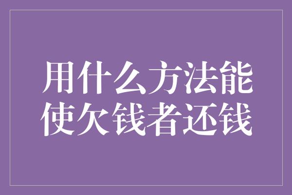 用什么方法能使欠钱者还钱