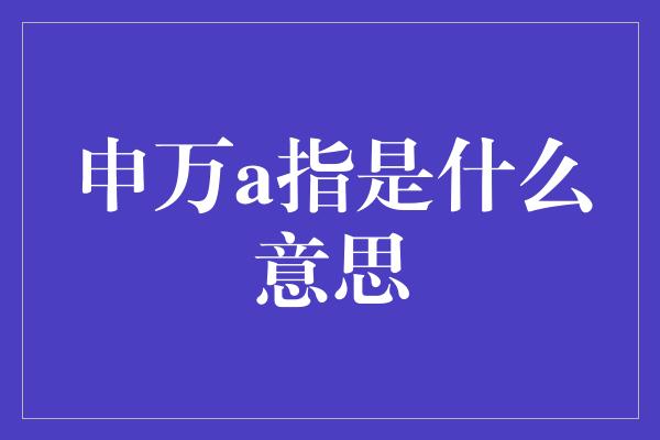 申万a指是什么意思