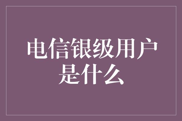 电信银级用户是什么