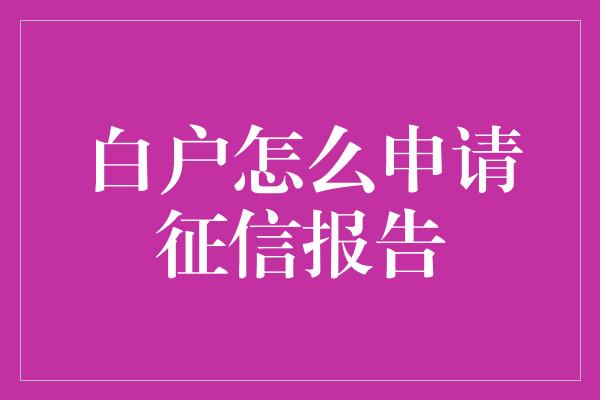 白户怎么申请征信报告