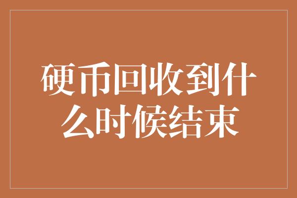 硬币回收到什么时候结束