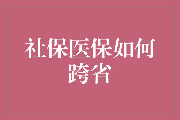 社保医保如何跨省