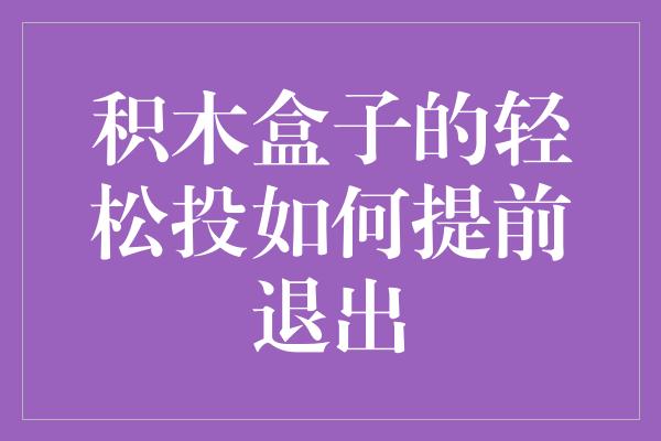 积木盒子的轻松投如何提前退出