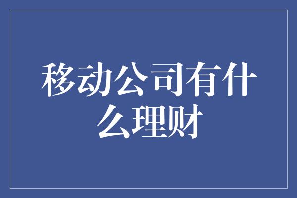 移动公司有什么理财