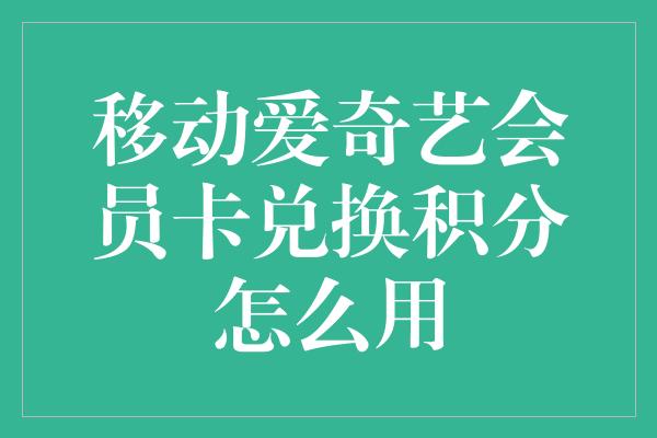 移动爱奇艺会员卡兑换积分怎么用