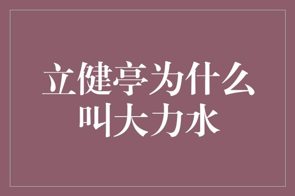 立健亭为什么叫大力水