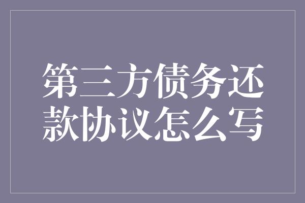 第三方债务还款协议怎么写