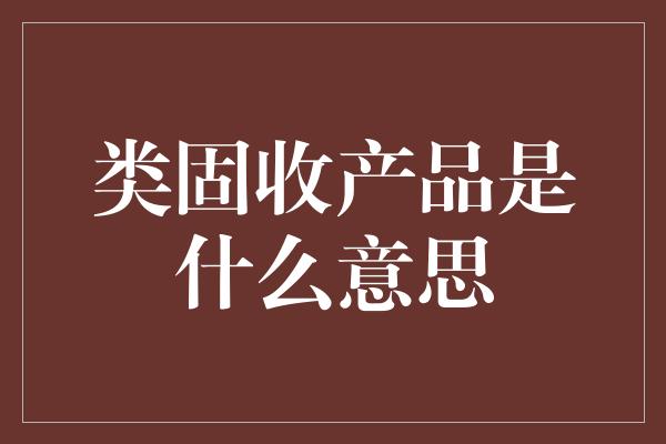 类固收产品是什么意思