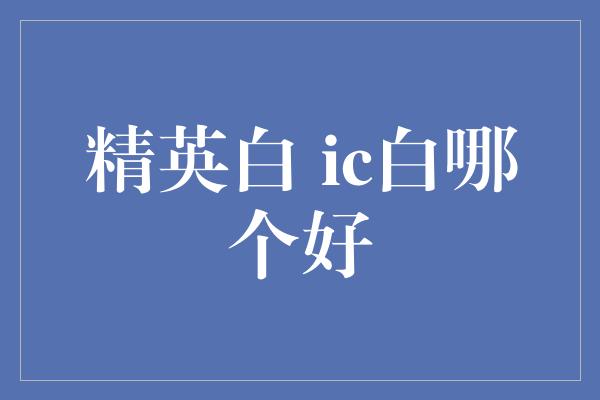 精英白 ic白哪个好