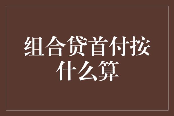 组合贷首付按什么算