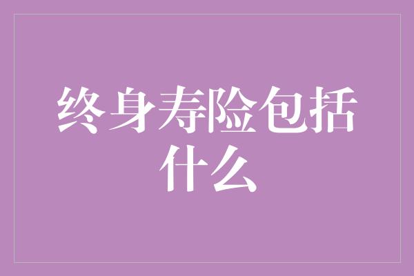 终身寿险包括什么