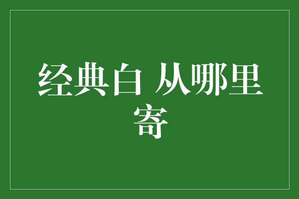 经典白 从哪里寄