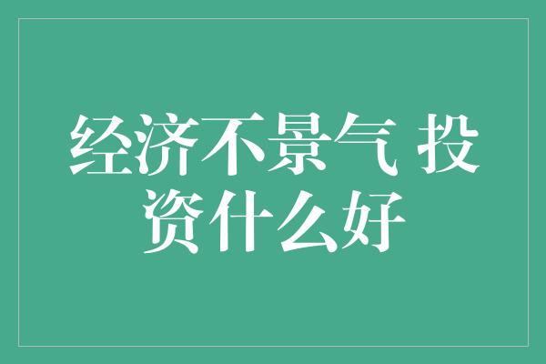 经济不景气 投资什么好