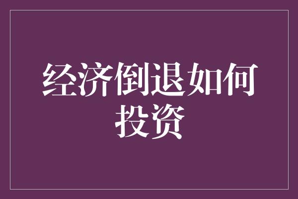 经济倒退如何投资