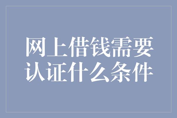 网上借钱需要认证什么条件