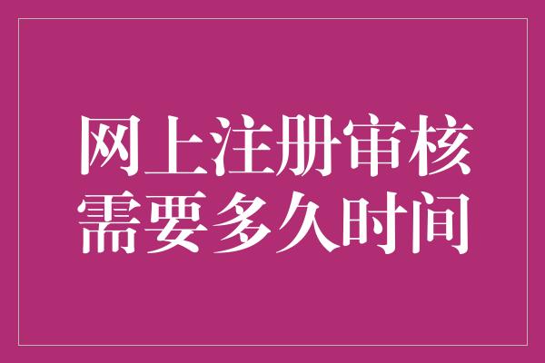 网上注册审核需要多久时间