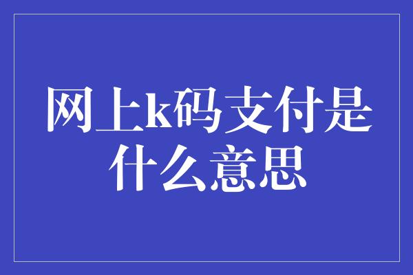 网上k码支付是什么意思