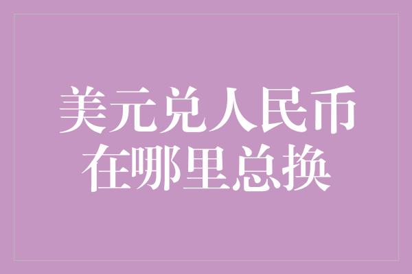 美元兑人民币在哪里总换