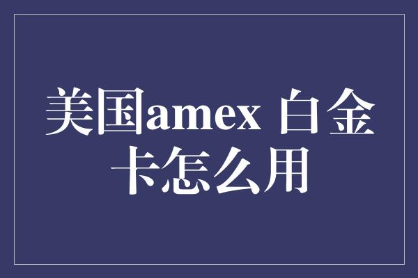 美国amex 白金卡怎么用