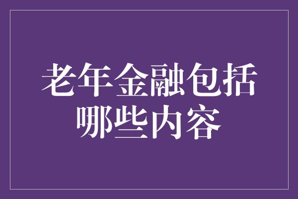 老年金融包括哪些内容