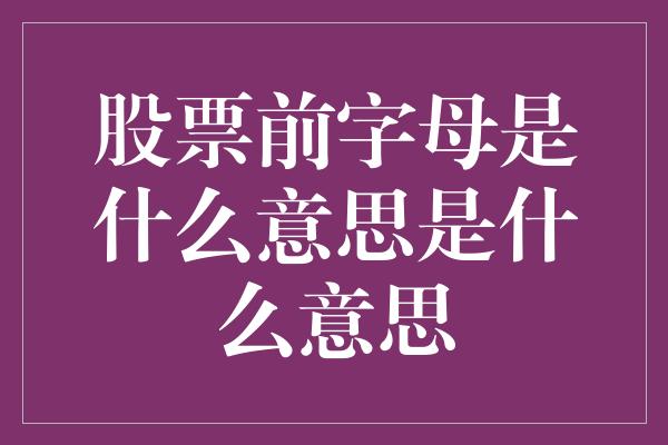 股票前字母是什么意思是什么意思