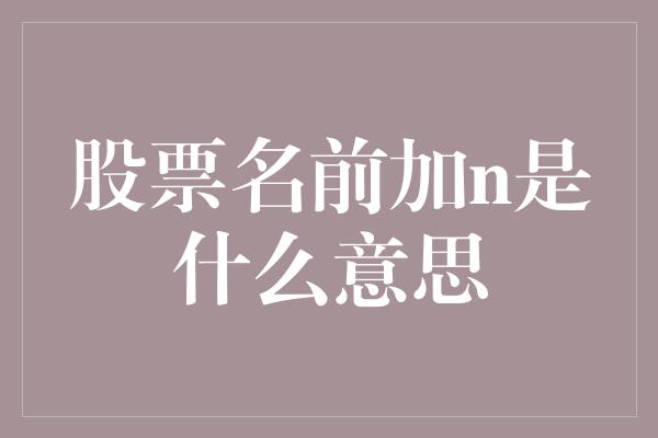 股票名前加n是什么意思