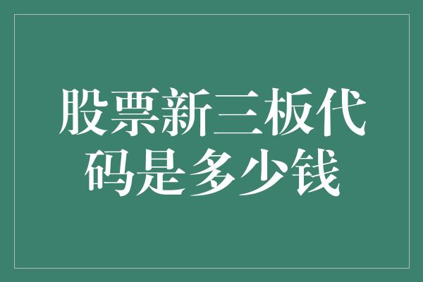 股票新三板代码是多少钱