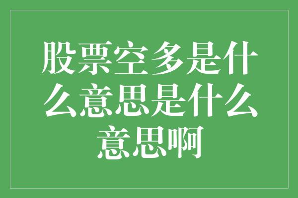 股票空多是什么意思是什么意思啊