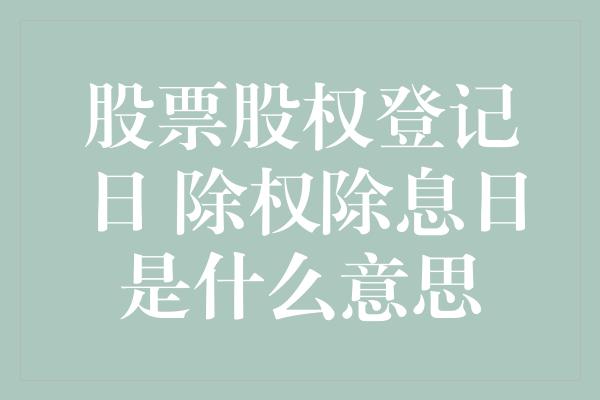 股票股权登记日 除权除息日是什么意思