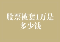 股票被套1万是多少钱？我来帮你算算这笔账