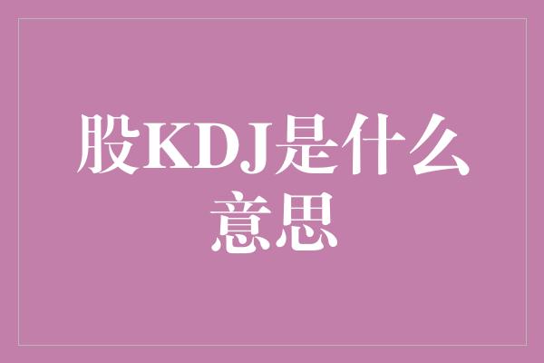 股KDJ是什么意思