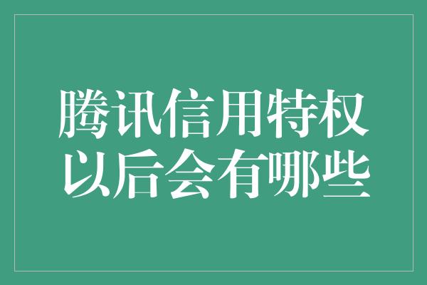 腾讯信用特权以后会有哪些