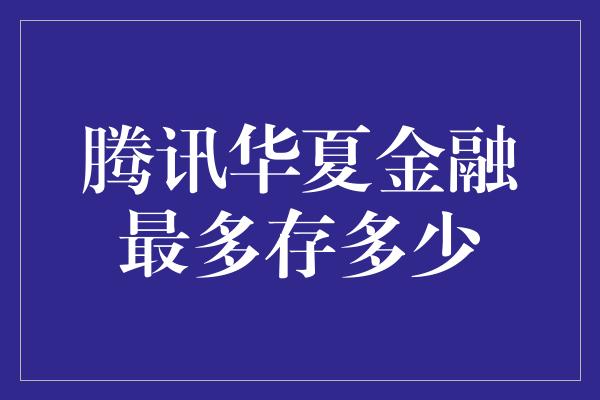 腾讯华夏金融最多存多少