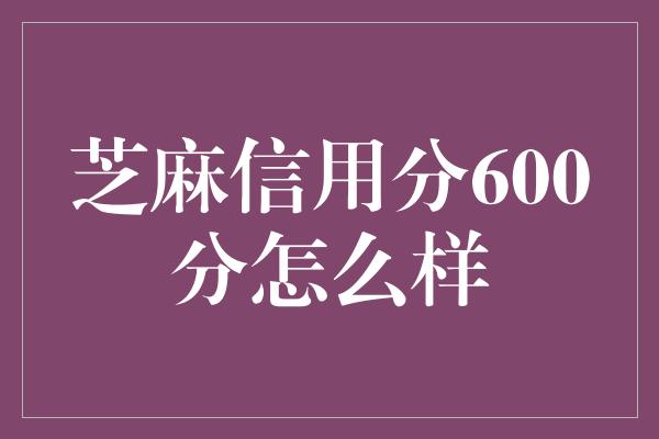 芝麻信用分600分怎么样