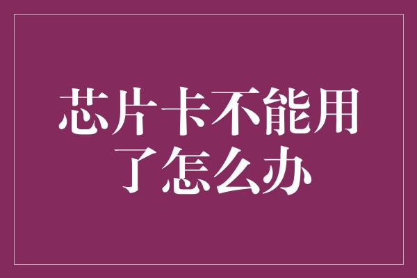 芯片卡不能用了怎么办