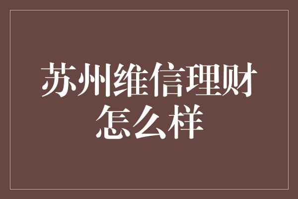 苏州维信理财怎么样