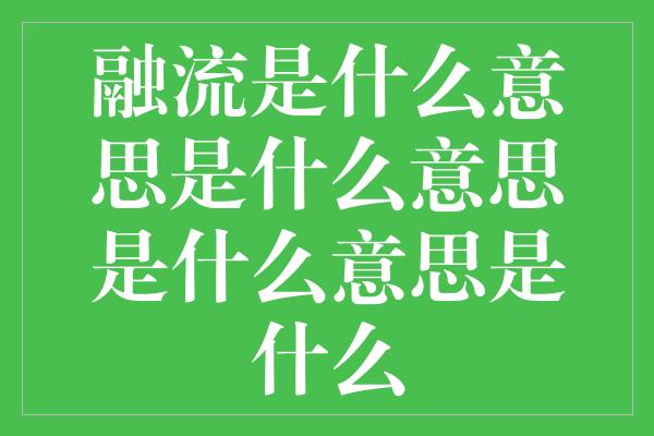 融流是什么意思是什么意思是什么意思是什么