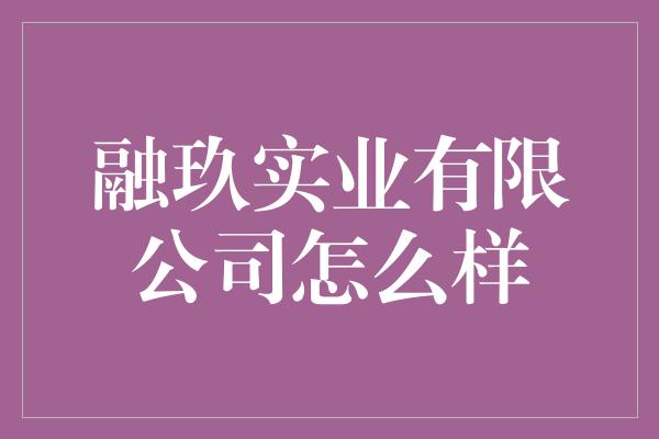 融玖实业有限公司怎么样