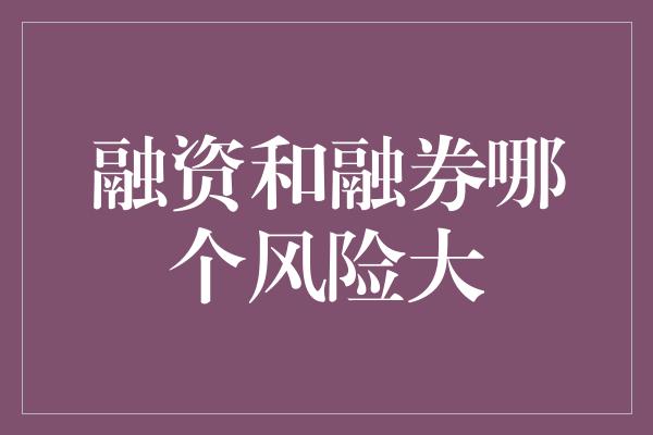 融资和融券哪个风险大