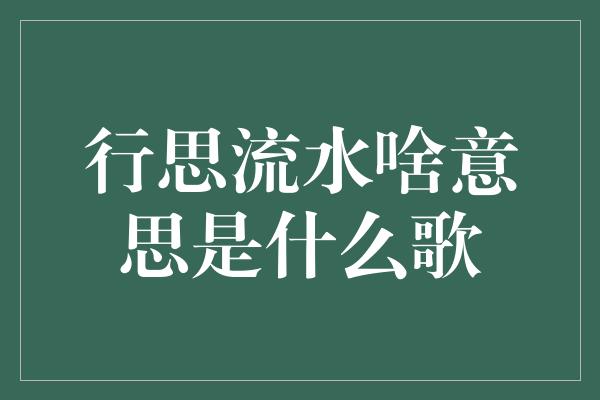 行思流水啥意思是什么歌