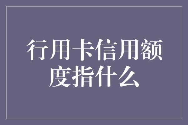 行用卡信用额度指什么