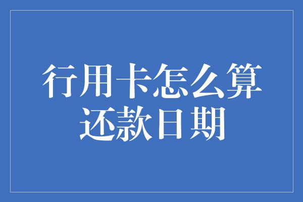 行用卡怎么算还款日期