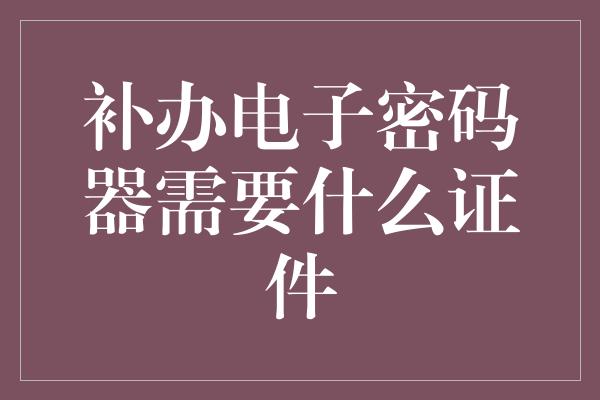 补办电子密码器需要什么证件