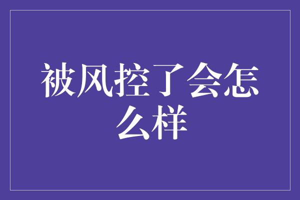 被风控了会怎么样