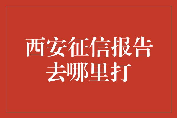 西安征信报告去哪里打