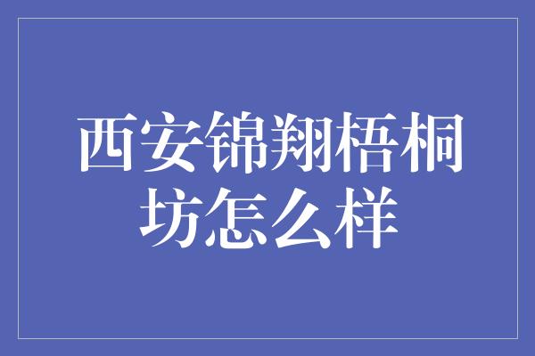 西安锦翔梧桐坊怎么样