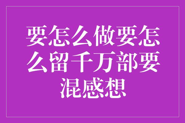 要怎么做要怎么留千万部要混感想