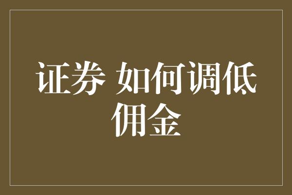 证券 如何调低佣金