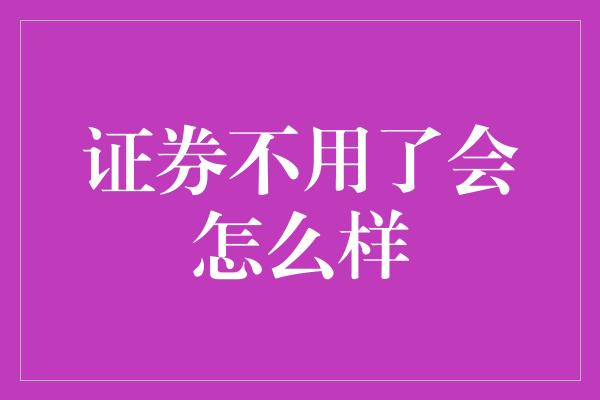 证券不用了会怎么样