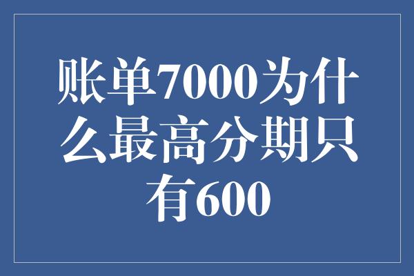 账单7000为什么最高分期只有600